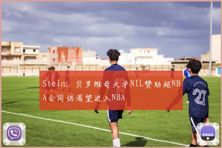 Stein：贝罗维奇大学NIL赞助超NBA合同仍渴望进入NBA