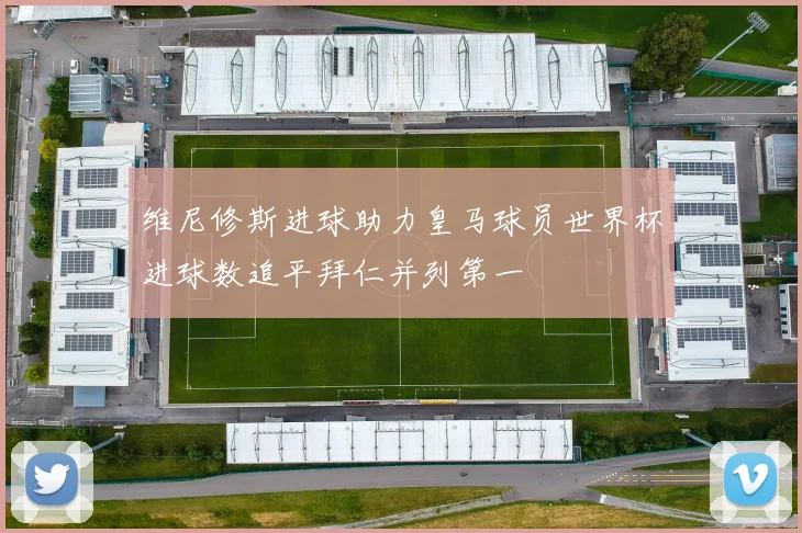 维尼修斯进球助力皇马球员世界杯进球数追平拜仁并列第一