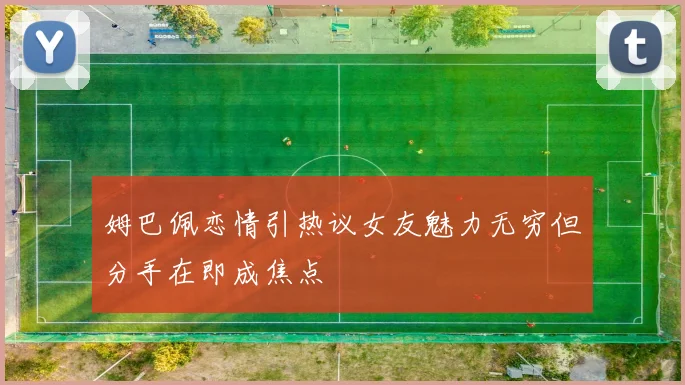 姆巴佩恋情引热议女友魅力无穷但分手在即成焦点