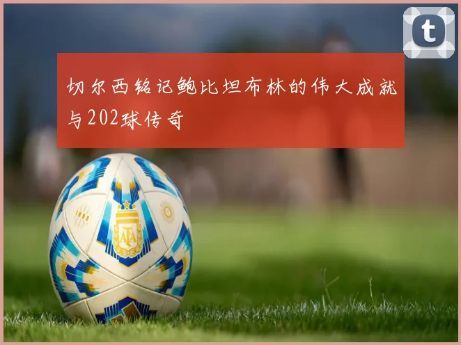 切尔西铭记鲍比坦布林的伟大成就与202球传奇
