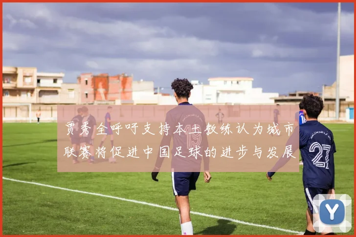 贾秀全呼吁支持本土教练认为城市联赛将促进中国足球的进步与发展