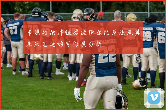 卡恩对纳帅征召诺伊尔的看法及其未来言论的可信度分析