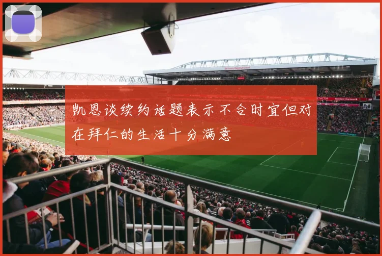 凯恩谈续约话题表示不合时宜但对在拜仁的生活十分满意
