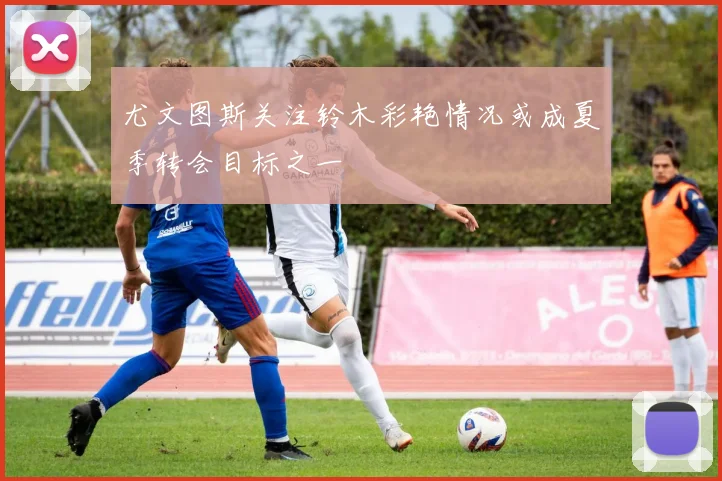尤文图斯关注铃木彩艳情况或成夏季转会目标之一