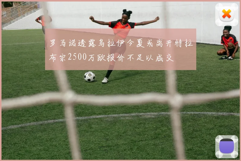罗马诺透露乌拉伊今夏或离开特拉布宗2500万欧报价不足以成交
