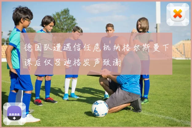 德国队遭遇信任危机纳格尔斯曼下课后仅吕迪格发声致谢