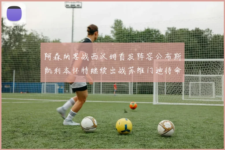阿森纳客战西汉姆首发阵容公布斯凯利本怀特继续出战苏维门迪待命替补
