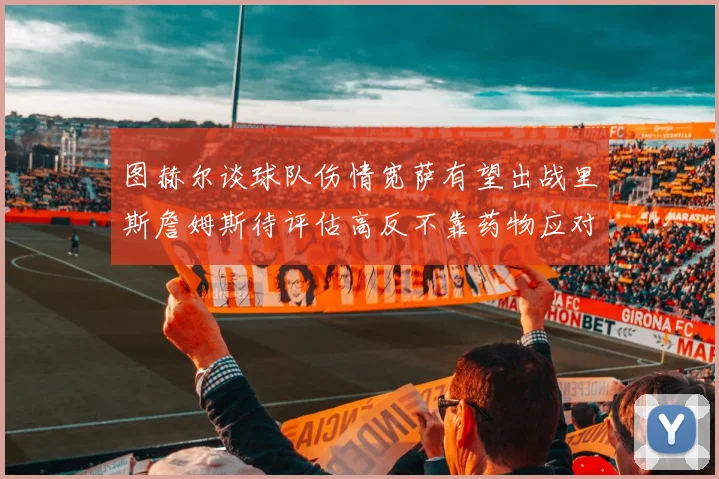 图赫尔谈球队伤情宽萨有望出战里斯詹姆斯待评估高反不靠药物应对