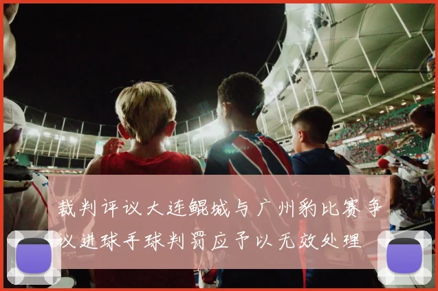 裁判评议大连鲲城与广州豹比赛争议进球手球判罚应予以无效处理