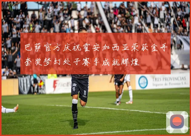 巴萨官方庆祝霍安加西亚荣获金手套奖梦幻处子赛季成就辉煌
