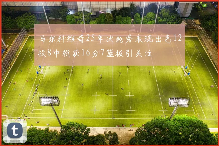 马尔科维奇25年次轮秀表现出色12投8中斩获16分7篮板引关注