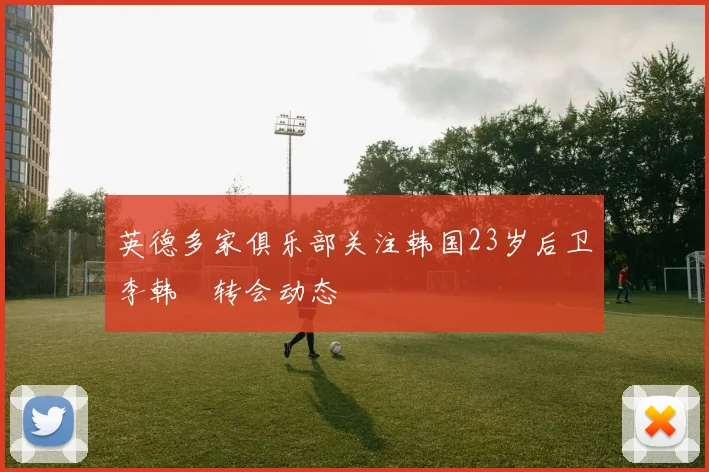 英德多家俱乐部关注韩国23岁后卫李韩汎转会动态