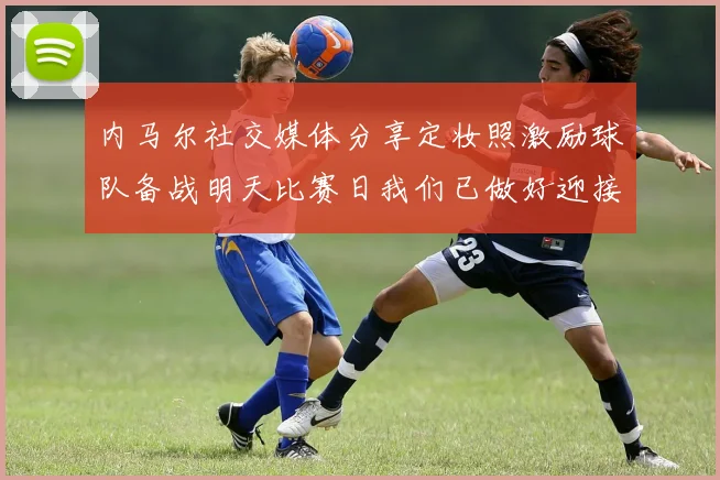 内马尔社交媒体分享定妆照激励球队备战明天比赛日我们已做好迎接挑战的准备